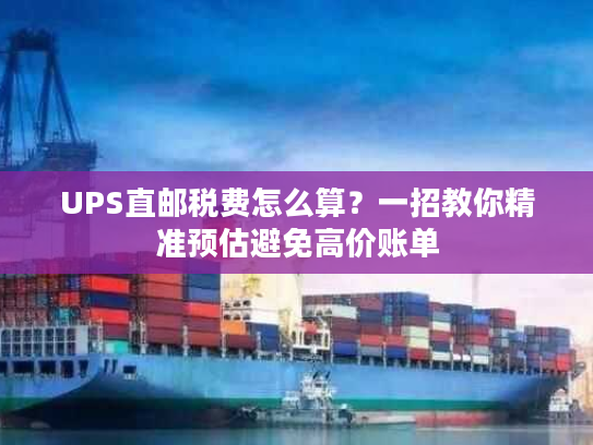 UPS直邮税费怎么算？一招教你精准预估避免高价账单