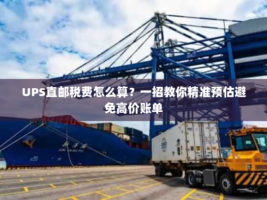 UPS直邮税费怎么算？一招教你精准预估避免高价账单