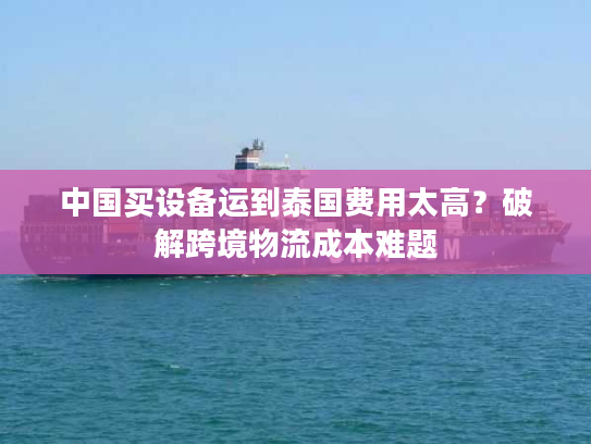 中国买设备运到泰国费用太高？破解跨境物流成本难题