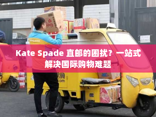 Kate Spade 直邮的困扰？一站式解决国际购物难题