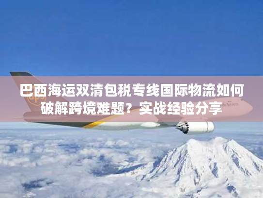 巴西海运双清包税专线国际物流如何破解跨境难题?实战经验分享 巴西海运双清包税专线国际物流如何破解跨境难题?实战经验分享