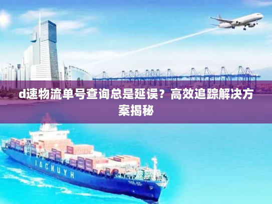 d速物流单号查询总是延误？高效追踪解决方案揭秘