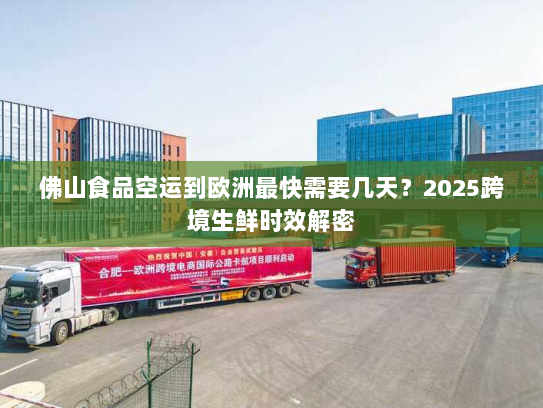 佛山食品空运到欧洲最快需要几天？2025跨境生鲜时效解密