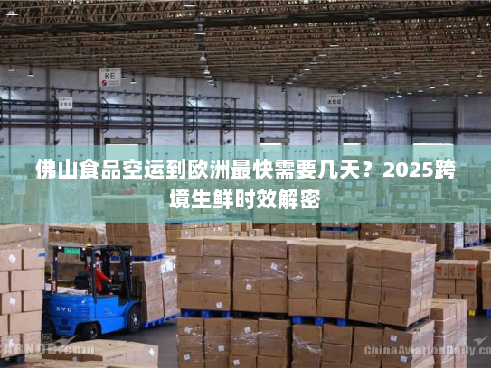 佛山食品空运到欧洲最快需要几天？2025跨境生鲜时效解密