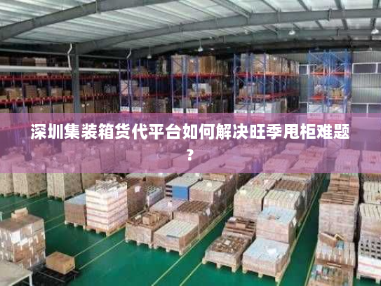 深圳集装箱货代平台如何解决旺季甩柜难题? 深圳集装箱货代平台如何解决旺季甩柜难题?