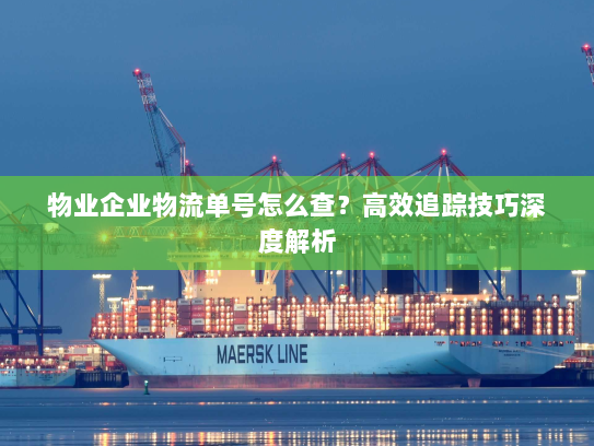 物业企业物流单号怎么查?高效追踪技巧深度解析 物业企业物流单号怎么查?高效追踪技巧深度解析