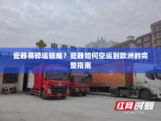 瓷器易碎运输难？瓷器如何空运到欧洲的完整指南