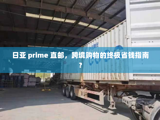 日亚 prime 直邮,跨境购物的终极省钱指南? 日亚 prime 直邮,跨境购物的终极省钱指南?