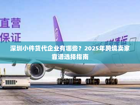 深圳小件货代企业有哪些?2025年跨境卖家靠谱选择指南 深圳小件货代企业有哪些?2025年跨境卖家靠谱选择指南