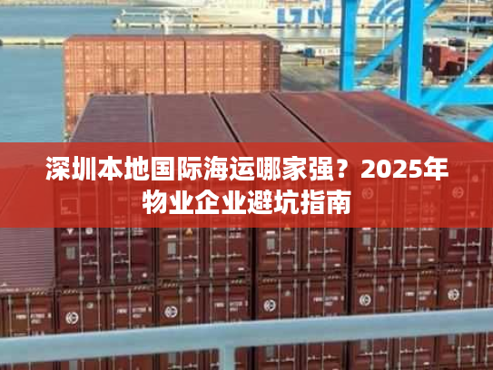 深圳本地国际海运哪家强?2025年物业企业避坑指南 深圳本地国际海运哪家强?2025年物业企业避坑指南