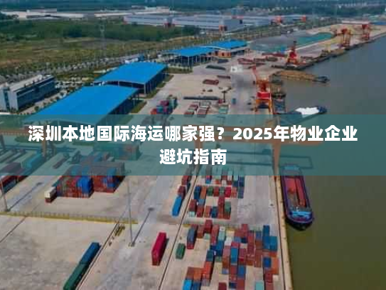 深圳本地国际海运哪家强？2025年物业企业避坑指南