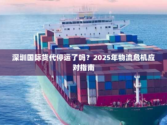 深圳国际货代停运了吗？2025年物流危机应对指南
