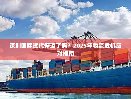 深圳国际货代停运了吗？2025年物流危机应对指南