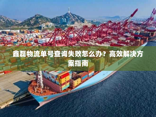鑫磊物流单号查询失败怎么办?高效解决方案指南 鑫磊物流单号查询失败怎么办?高效解决方案指南