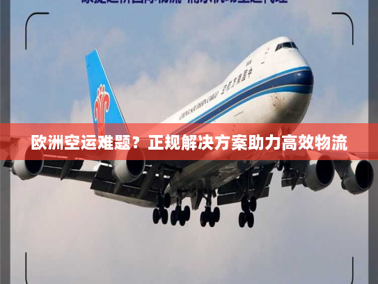 欧洲空运难题?正规解决方案助力高效物流 欧洲空运难题?正规解决方案助力高效物流