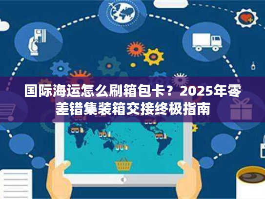 国际海运怎么刷箱包卡？2025年零差错集装箱交接终极指南