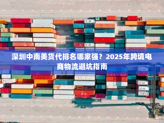 深圳中南美货代排名哪家强?2025年跨境电商物流避坑指南 深圳中南美货代排名哪家强?2025年跨境电商物流避坑指南