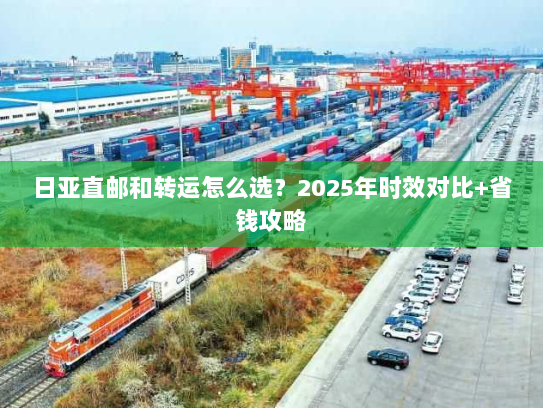 日亚直邮和转运怎么选?2025年时效对比+省钱攻略 日亚直邮和转运怎么选?2025年时效对比+省钱攻略