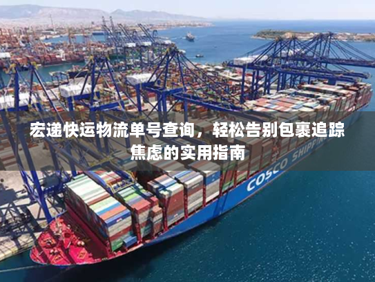 宏递快运物流单号查询,轻松告别包裹追踪焦虑的实用指南 宏递快运物流单号查询,轻松告别包裹追踪焦虑的实用指南