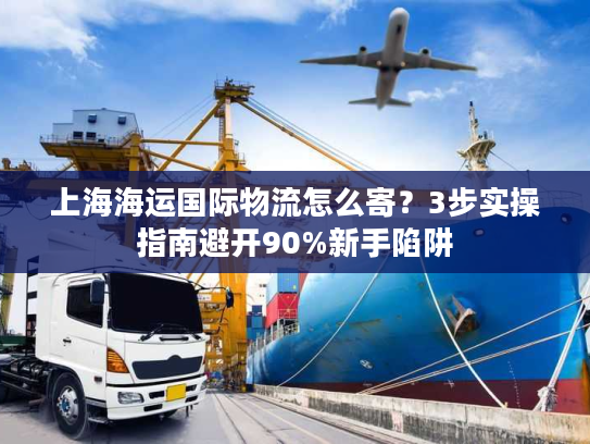 上海海运国际物流怎么寄?3步实操指南避开90%新手陷阱 上海海运国际物流怎么寄?3步实操指南避开90%新手陷阱