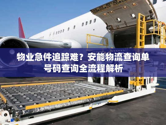 物业急件追踪难?安能物流查询单号码查询全流程解析 物业急件追踪难?安能物流查询单号码查询全流程解析