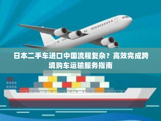 日本二手车进口中国流程复杂?高效完成跨境购车运输服务指南 日本二手车进口中国流程复杂?高效完成跨境购车运输服务指南