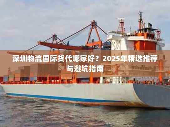 深圳物流国际货代哪家好?2025年精选推荐与避坑指南 深圳物流国际货代哪家好?2025年精选推荐与避坑指南