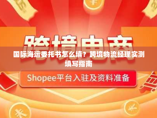 国际海运委托书怎么填?跨境物流经理实测填写指南 国际海运委托书怎么填?跨境物流经理实测填写指南