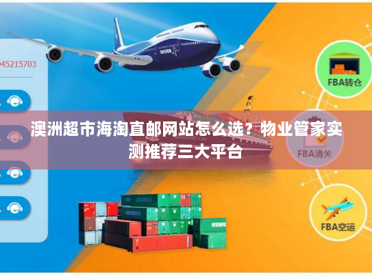 澳洲超市海淘直邮网站怎么选?物业管家实测推荐三大平台 澳洲超市海淘直邮网站怎么选?物业管家实测推荐三大平台