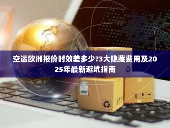 空运欧洲报价时效差多少?3大隐藏费用及2025年最新避坑指南 空运欧洲报价时效差多少?3大隐藏费用及2025年最新避坑指南