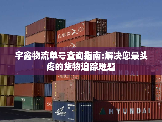 宇鑫物流单号查询指南:解决您最头疼的货物追踪难题