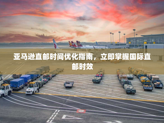 亚马逊直邮时间优化指南,立即掌握国际直邮时效 亚马逊直邮时间优化指南,立即掌握国际直邮时效