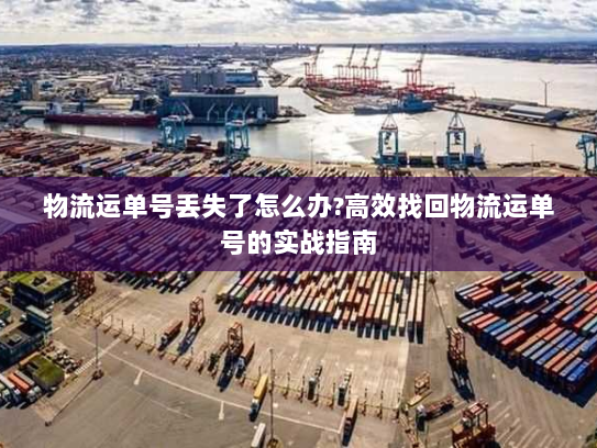 物流运单号丢失了怎么办?高效找回物流运单号的实战指南 物流运单号丢失了怎么办?高效找回物流运单号的实战指南