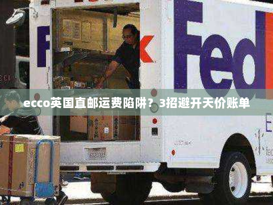 ecco英国直邮运费陷阱?3招避开天价账单 ecco英国直邮运费陷阱?3招避开天价账单