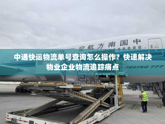 中通快运物流单号查询怎么操作?快速解决物业企业物流追踪痛点 中通快运物流单号查询怎么操作?快速解决物业企业物流追踪痛点