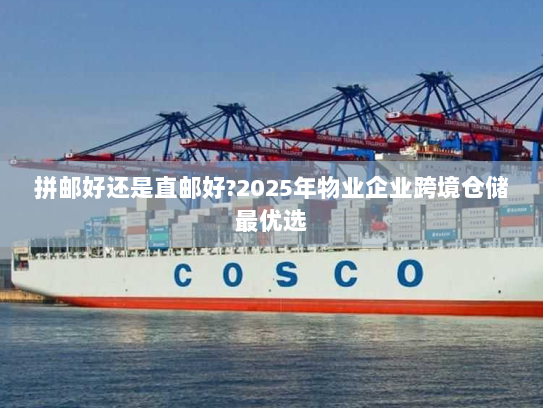 拼邮好还是直邮好?2025年物业企业跨境仓储最优选 拼邮好还是直邮好?2025年物业企业跨境仓储最优选