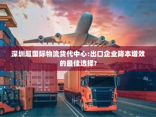 深圳超国际物流货代中心:出口企业降本增效的最佳选择? 深圳超国际物流货代中心:出口企业降本增效的最佳选择?