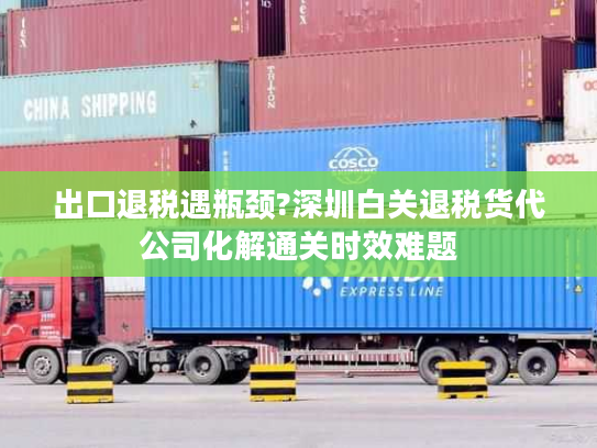 出口退税遇瓶颈?深圳白关退税货代公司化解通关时效难题