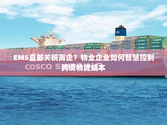 EMS直邮关税高企?物业企业如何智慧控制跨境物流成本 EMS直邮关税高企?物业企业如何智慧控制跨境物流成本