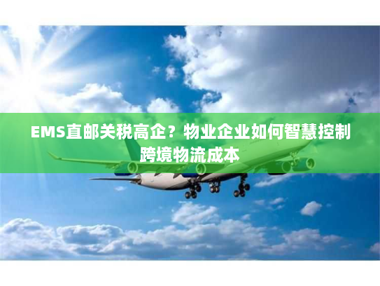 EMS直邮关税高企?物业企业如何智慧控制跨境物流成本 EMS直邮关税高企?物业企业如何智慧控制跨境物流成本