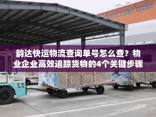 韵达快运物流查询单号怎么查?物业企业高效追踪货物的4个关键步骤 韵达快运物流查询单号怎么查?物业企业高效追踪货物的4个关键步骤