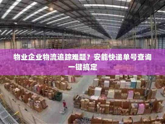 物业企业物流追踪难题?安能快递单号查询一键搞定 物业企业物流追踪难题?安能快递单号查询一键搞定