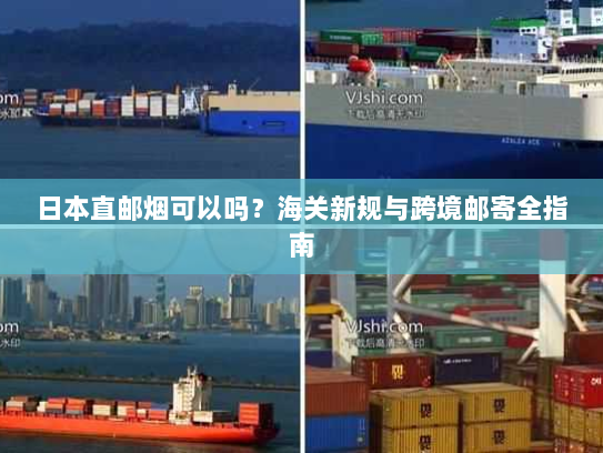 日本直邮烟可以吗?海关新规与跨境邮寄全指南 日本直邮烟可以吗?海关新规与跨境邮寄全指南