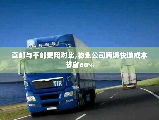 直邮与平邮费用对比,物业公司跨境快递成本节省60%