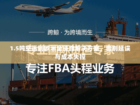 1.5吨空运到欧洲全链路解决方案,告别延误与成本失控 1.5吨空运到欧洲全链路解决方案,告别延误与成本失控