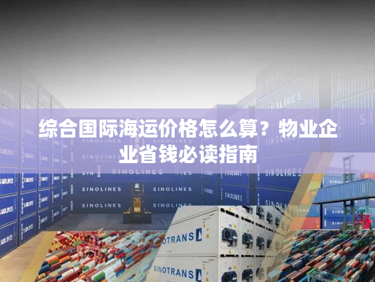 综合国际海运价格怎么算?物业企业省钱必读指南 综合国际海运价格怎么算?物业企业省钱必读指南