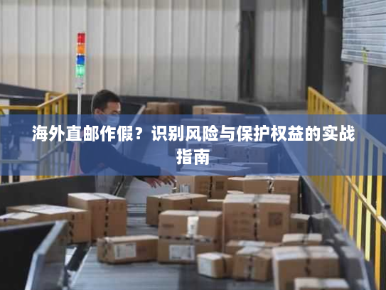 海外直邮作假?识别风险与保护权益的实战指南 海外直邮作假?识别风险与保护权益的实战指南