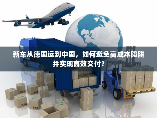 新车从德国运到中国,如何避免高成本陷阱并实现高效交付? 新车从德国运到中国,如何避免高成本陷阱并实现高效交付?