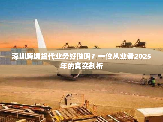 深圳跨境货代业务好做吗?一位从业者2025年的真实剖析 深圳跨境货代业务好做吗?一位从业者2025年的真实剖析