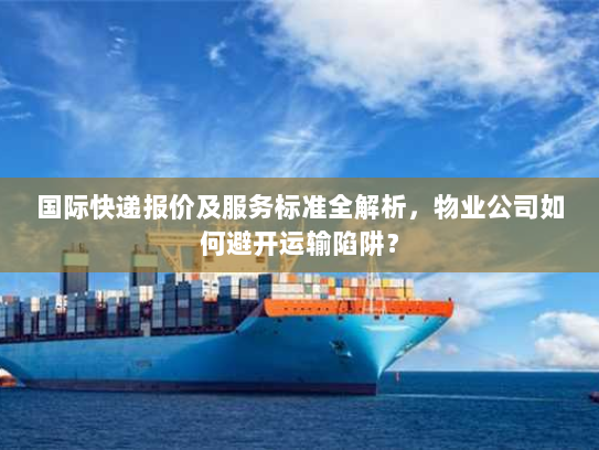 国际快递报价及服务标准全解析,物业公司如何避开运输陷阱? 国际快递报价及服务标准全解析,物业公司如何避开运输陷阱?